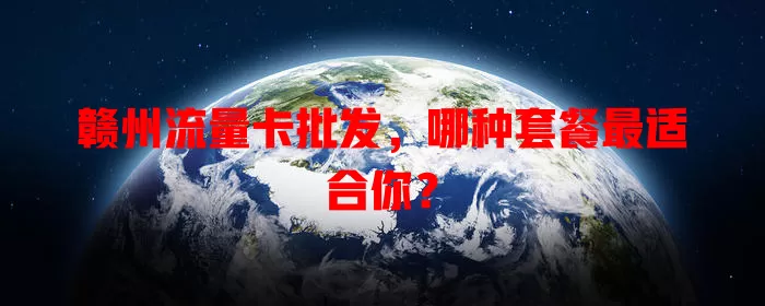 赣州流量卡批发，哪种套餐最适合你？