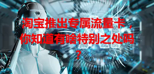 淘宝推出专属流量卡，你知道有啥特别之处吗？