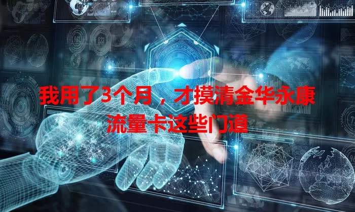 我用了3个月，才摸清金华永康流量卡这些门道