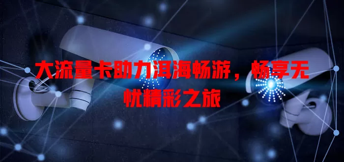 大流量卡助力洱海畅游，畅享无忧精彩之旅