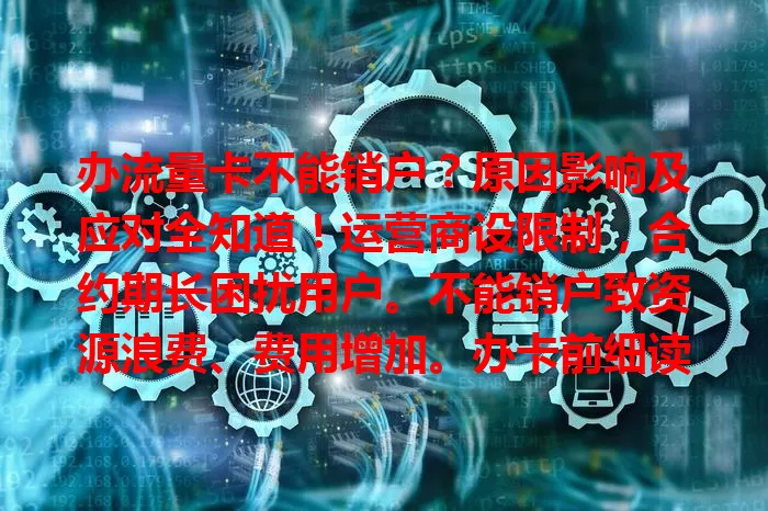 办流量卡不能销户？原因影响及应对全知道！运营商设限制，合约期长困扰用户。不能销户致资源浪费、费用增加。办卡前细读条款，遇不合理可协商，流量卡不能销户现象需重视！