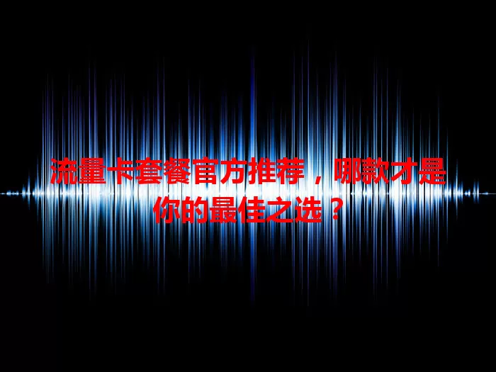 流量卡套餐官方推荐，哪款才是你的最佳之选？