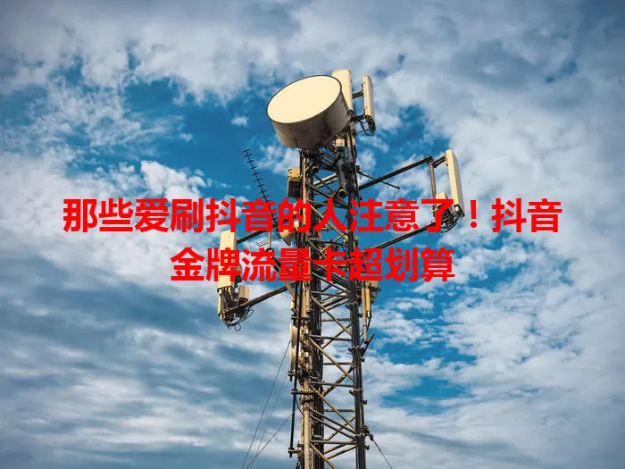 那些爱刷抖音的人注意了！抖音金牌流量卡超划算