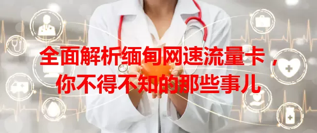 全面解析缅甸网速流量卡，你不得不知的那些事儿