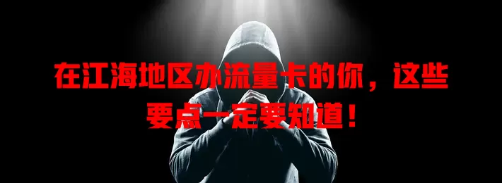 在江海地区办流量卡的你，这些要点一定要知道！