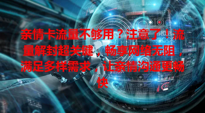亲情卡流量不够用？注意了！流量解封超关键，畅享网络无阻，满足多样需求，让亲情沟通更畅快