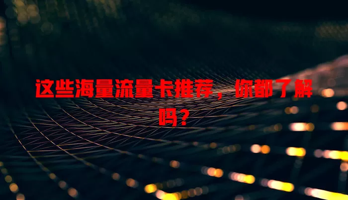 这些海量流量卡推荐，你都了解吗？