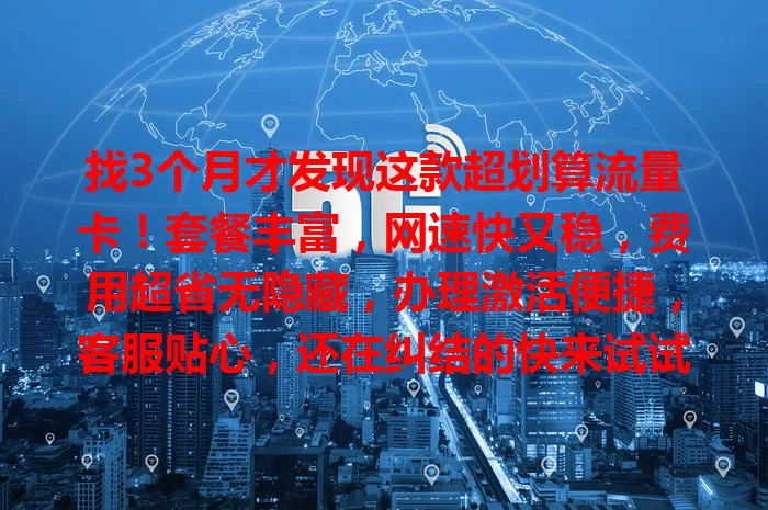 找3个月才发现这款超划算流量卡！套餐丰富，网速快又稳，费用超省无隐藏，办理激活便捷，客服贴心，还在纠结的快来试试！