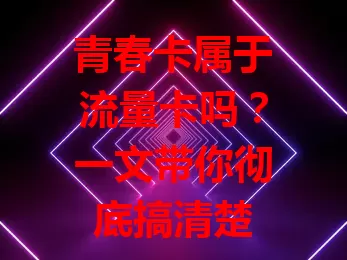 青春卡属于流量卡吗？一文带你彻底搞清楚