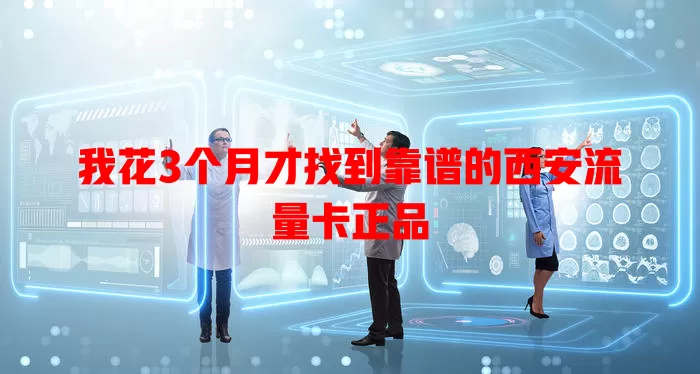 我花3个月才找到靠谱的西安流量卡正品