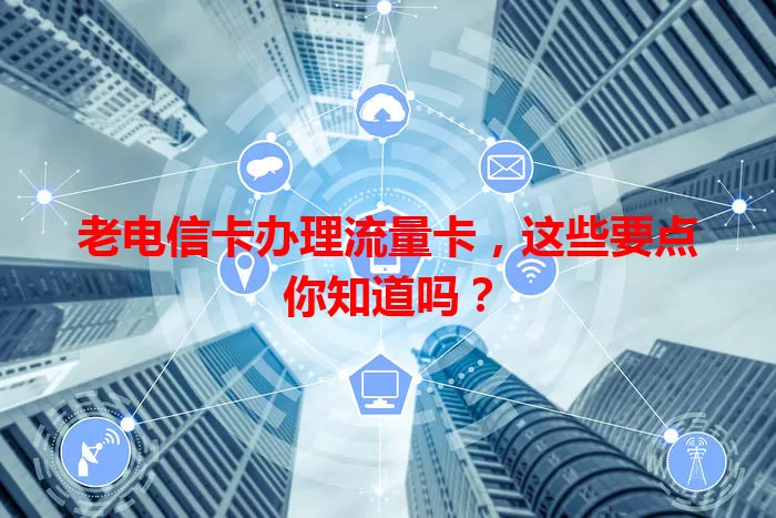 老电信卡办理流量卡，这些要点你知道吗？