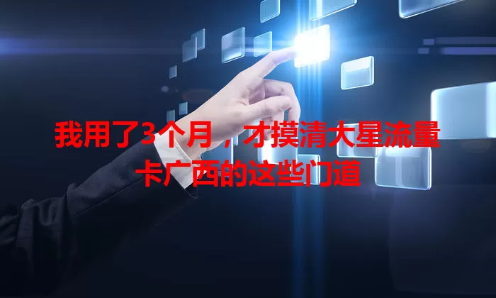 我用了3个月，才摸清大星流量卡广西的这些门道