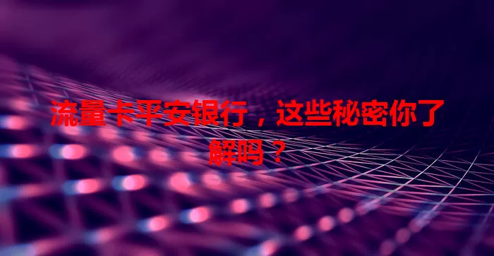 流量卡平安银行，这些秘密你了解吗？