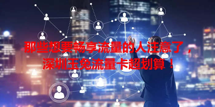 那些想要畅享流量的人注意了，深圳玉兔流量卡超划算！