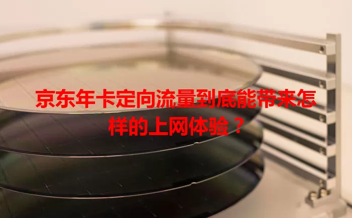 京东年卡定向流量到底能带来怎样的上网体验？