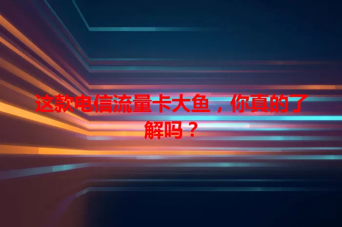 这款电信流量卡大鱼，你真的了解吗？