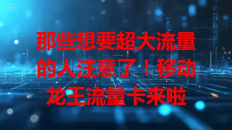 那些想要超大流量的人注意了！移动龙王流量卡来啦