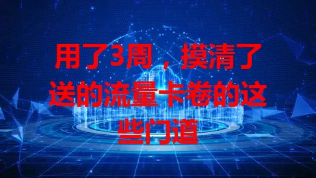 用了3周，摸清了送的流量卡卷的这些门道