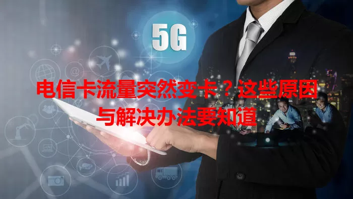 电信卡流量突然变卡？这些原因与解决办法要知道