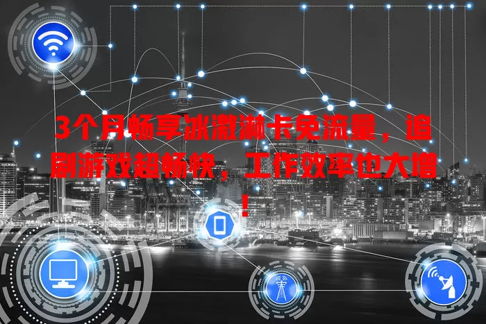 3个月畅享冰激淋卡免流量，追剧游戏超畅快，工作效率也大增！