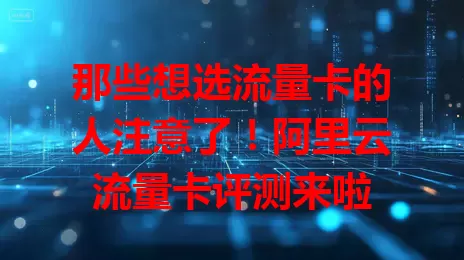 那些想选流量卡的人注意了！阿里云流量卡评测来啦