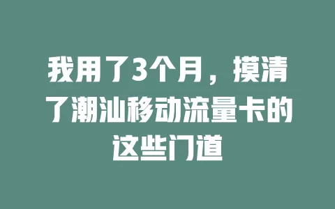 我用了3个月，摸清了潮汕移动流量卡的这些门道
