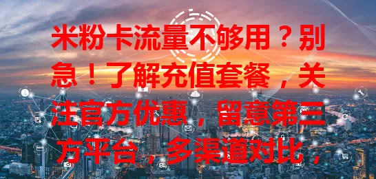 米粉卡流量不够用？别急！了解充值套餐，关注官方优惠，留意第三方平台，多渠道对比，实惠冲流量，告别流量不足！