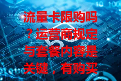 流量卡限购吗？运营商规定与套餐内容是关键，有购买数量、使用期限、场景限制，购前细读说明或咨询客服，了解政策才能选对卡