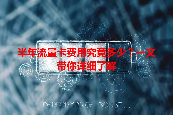 半年流量卡费用究竟多少?一文带你详细了解