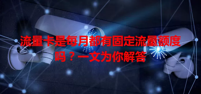 流量卡是每月都有固定流量额度吗？一文为你解答