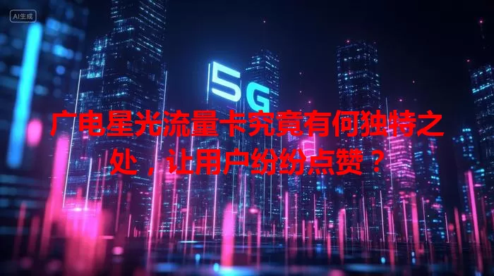 广电星光流量卡究竟有何独特之处，让用户纷纷点赞？