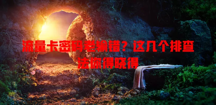 流量卡密码老输错？这几个排查法你得晓得