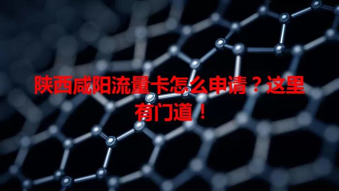 陕西咸阳流量卡怎么申请？这里有门道！
