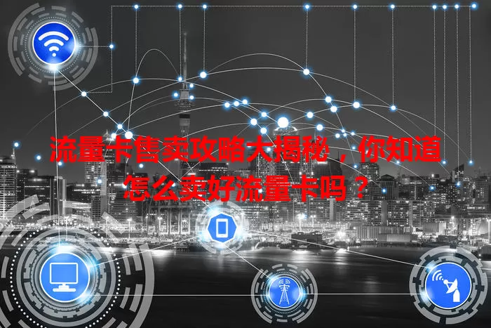 流量卡售卖攻略大揭秘，你知道怎么卖好流量卡吗？