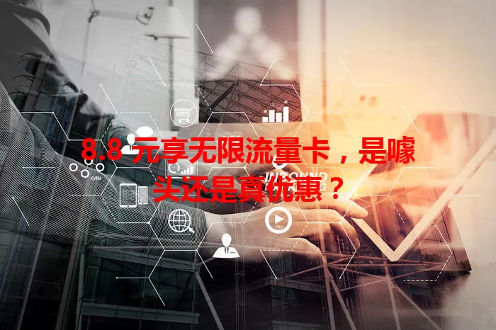 8.8 元享无限流量卡，是噱头还是真优惠？