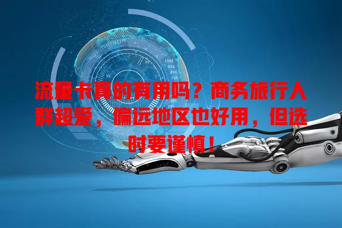 流量卡真的有用吗？商务旅行人群超爱，偏远地区也好用，但选时要谨慎！