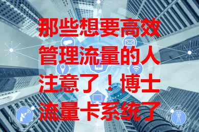 那些想要高效管理流量的人注意了！博士流量卡系统了解一下