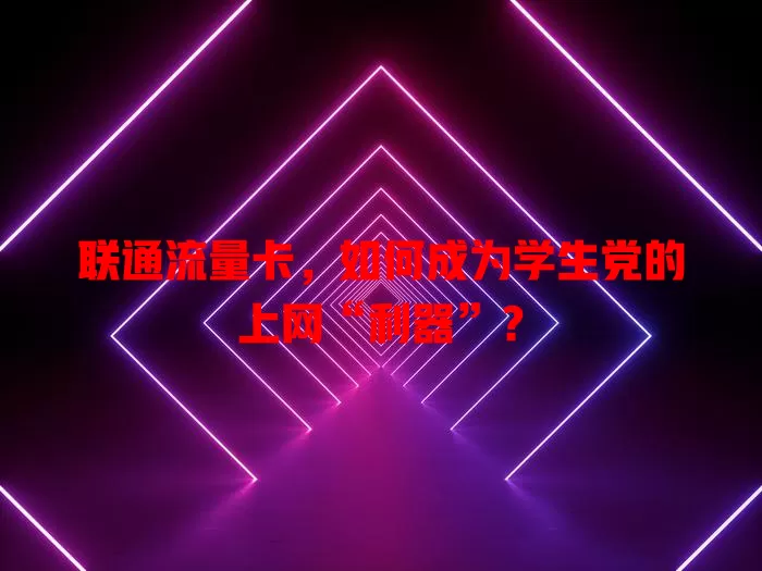 联通流量卡，如何成为学生党的上网“利器”？