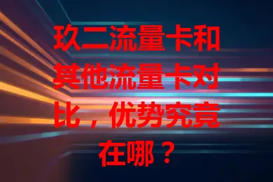 玖二流量卡和其他流量卡对比，优势究竟在哪？