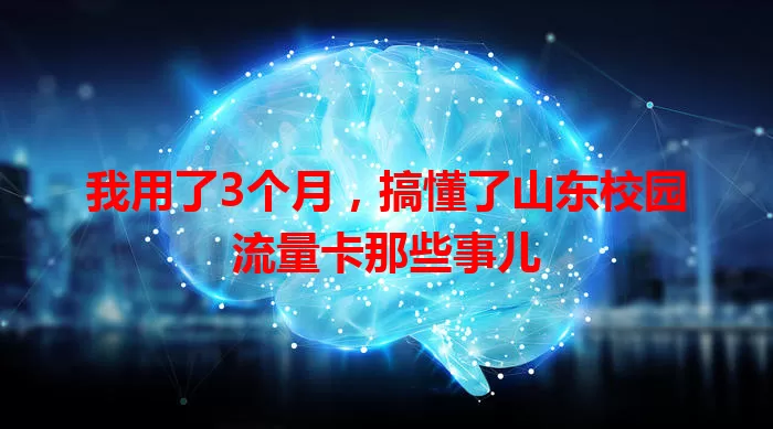 我用了3个月，搞懂了山东校园流量卡那些事儿