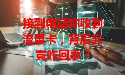 接到电话称收到流量卡，背后究竟咋回事？