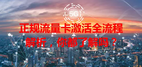 正规流量卡激活全流程解析，你都了解吗？
