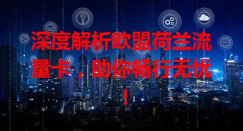 深度解析欧盟荷兰流量卡，助你畅行无忧！