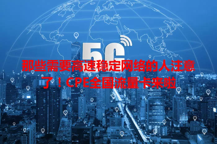 那些需要高速稳定网络的人注意了！CPE全国流量卡来啦