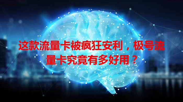 这款流量卡被疯狂安利，极号流量卡究竟有多好用？
