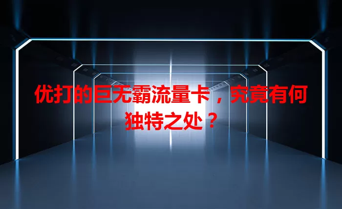 优打的巨无霸流量卡，究竟有何独特之处？