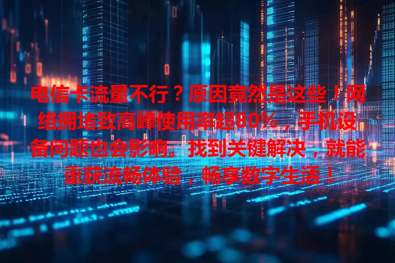 电信卡流量不行？原因竟然是这些！网络拥堵致高峰使用率超80%，手机设备问题也会影响。找到关键解决，就能重获流畅体验，畅享数字生活！