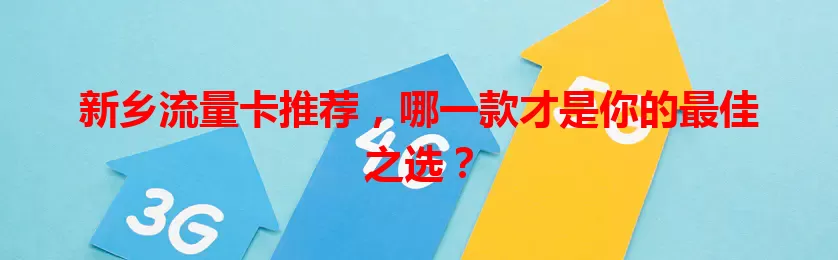 新乡流量卡推荐，哪一款才是你的最佳之选？