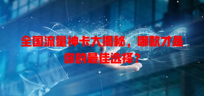 全国流量神卡大揭秘，哪款才是你的最佳选择？