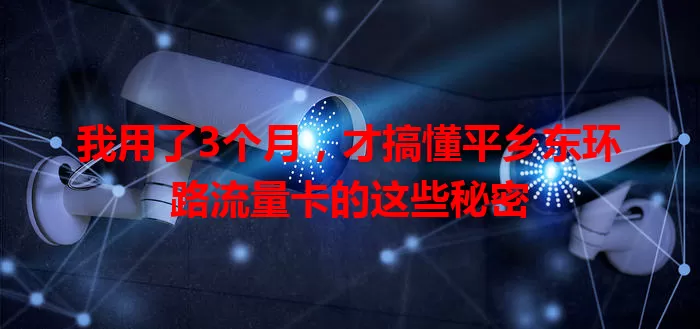 我用了3个月，才搞懂平乡东环路流量卡的这些秘密
